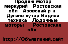 Продаю мотор меркурий - Ростовская обл., Азовский р-н, Дугино хутор Водная техника » Лодочные моторы   . Ростовская обл.